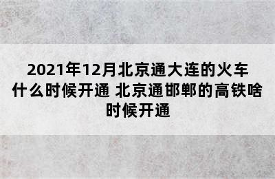2021年12月北京通大连的火车什么时候开通 北京通邯郸的高铁啥时候开通